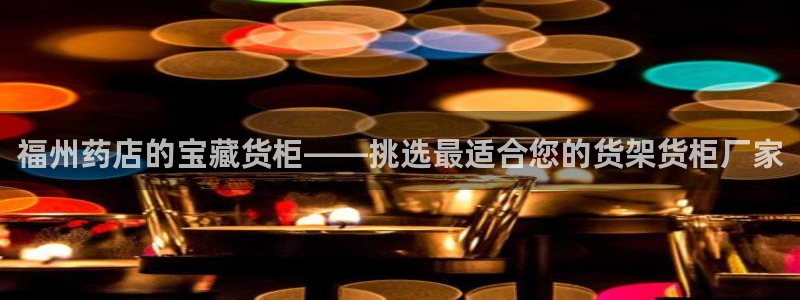 杏运体育：福州药店的宝藏货柜——挑选最适
